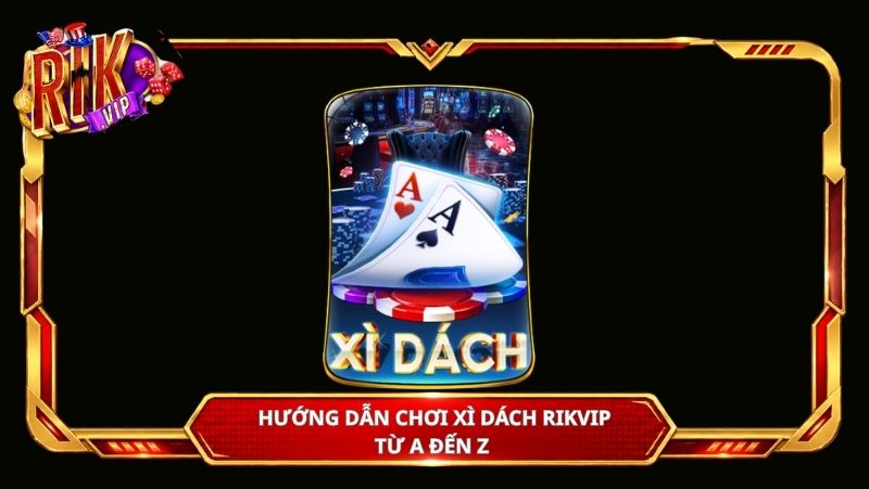 Hướng dẫn chơi Xì Dách Rikvip từ A đến Z 